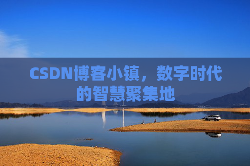 CSDN博客小镇,数字时代的智慧聚集地 CSDN博客小镇,数字时代的智慧聚集地